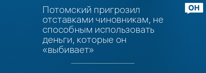 Потомский пригрозил отставками чиновникам, не способным использовать деньги, которые он «выбивает»