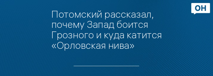 Потомский рассказал, почему Запад боится Грозного и куда катится «Орловская нива»