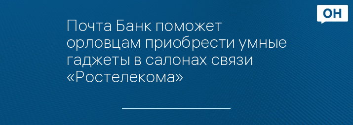 Почта Банк поможет орловцам приобрести умные гаджеты в салонах связи «Ростелекома»