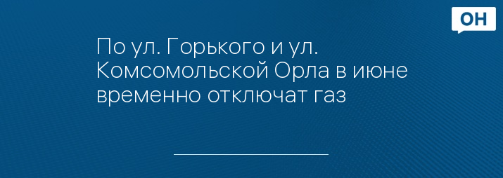 По ул. Горького и ул. Комсомольской Орла в июне временно отключат газ