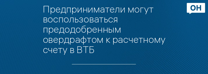 Предприниматели могут воспользоваться предодобренным овердрафтом к расчетному счету в ВТБ