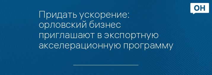 Придать ускорение: орловский бизнес приглашают в экспортную акселерационную программу