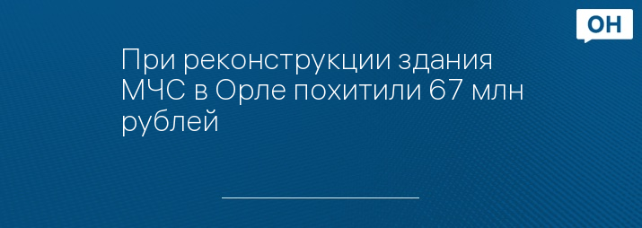 При реконструкции здания МЧС в Орле похитили 67 млн рублей