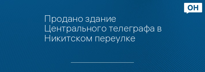 Продано здание Центрального телеграфа в Никитском переулке