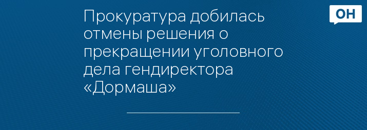 Прокуратура добилась отмены решения о прекращении уголовного дела гендиректора «Дормаша»