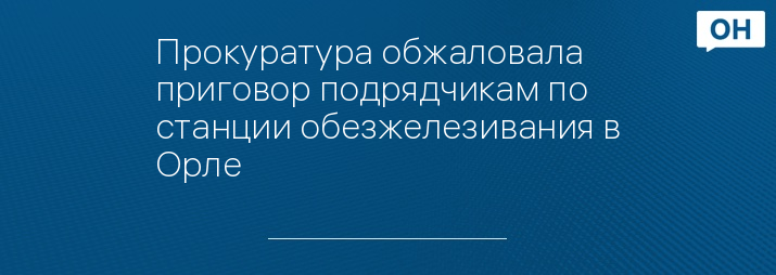 Прокуратура обжаловала приговор подрядчикам по станции обезжелезивания в Орле