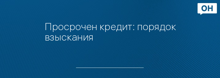 Просрочен кредит: порядок взыскания