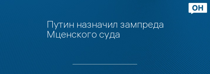 Путин назначил зампреда Мценского суда