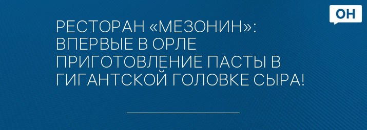 РЕСТОРАН «МЕЗОНИН»: ВПЕРВЫЕ В ОРЛЕ ПРИГОТОВЛЕНИЕ ПАСТЫ В ГИГАНТСКОЙ ГОЛОВКЕ СЫРА!  