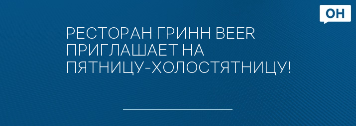 РЕСТОРАН ГРИНН BEER ПРИГЛАШАЕТ НА ПЯТНИЦУ-ХОЛОСТЯТНИЦУ!