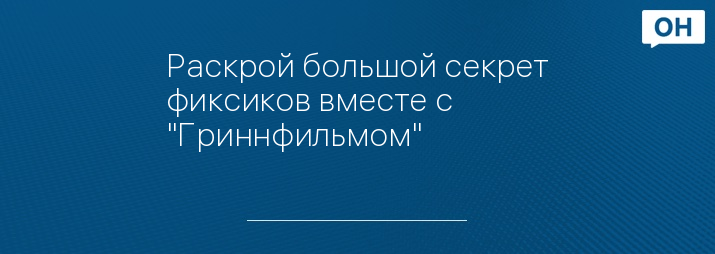 Раскрой большой секрет фиксиков вместе с "Гриннфильмом"