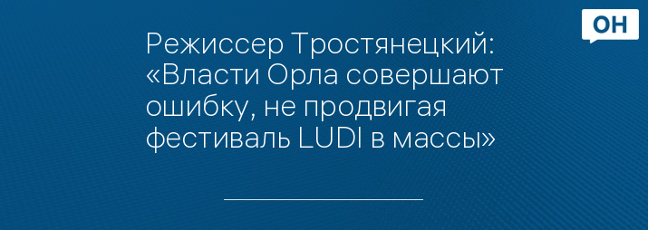 Режиссер Тростянецкий: «Власти Орла совершают ошибку, не продвигая фестиваль LUDI в массы»