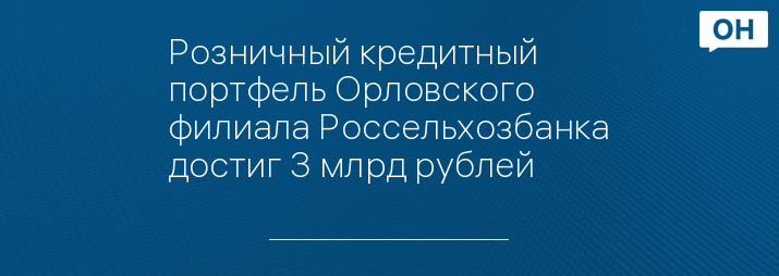 Розничный кредитный портфель Орловского филиала Россельхозбанка достиг 3 млрд рублей 