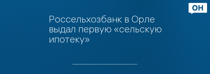 Россельхозбанк в Орле выдал первую «сельскую ипотеку»