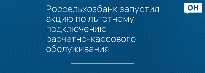 Россельхозбанк запустил акцию по льготному подключению расчетно-кассового обслуживания