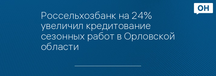 Россельхозбанк на 24% увеличил кредитование сезонных работ в Орловской области