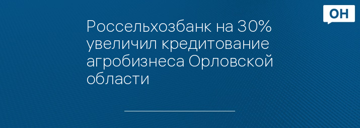 Россельхозбанк на 30% увеличил кредитование агробизнеса Орловской области