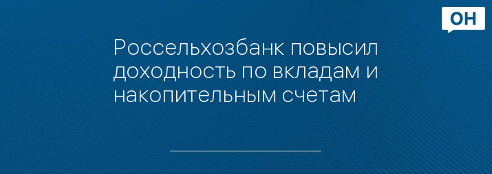 Россельхозбанк повысил доходность по вкладам и накопительным счетам 