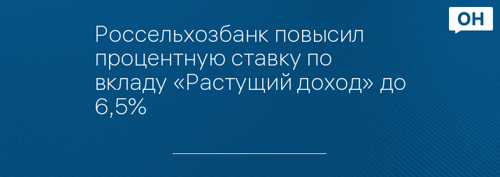 Россельхозбанк повысил процентную ставку по вкладу «Растущий доход» до 6,5%