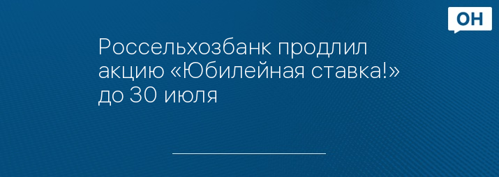 Россельхозбанк продлил акцию «Юбилейная ставка!» до 30 июля
