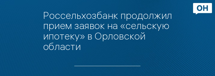 Россельхозбанк продолжил прием заявок на «сельскую ипотеку» в Орловской области