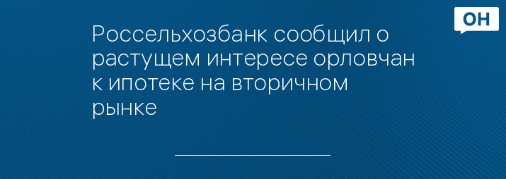Россельхозбанк сообщил о растущем интересе орловчан к ипотеке на вторичном рынке