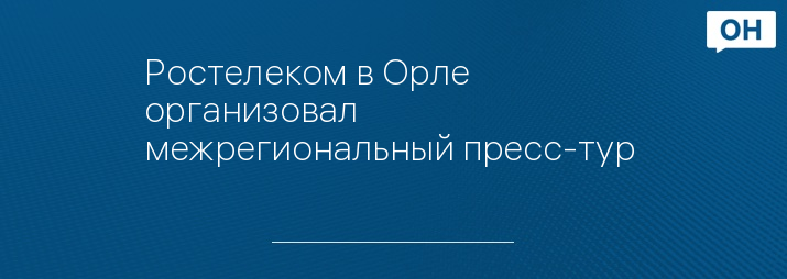 Ростелеком в Орле организовал межрегиональный пресс-тур 