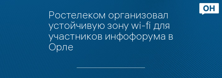 Ростелеком организовал устойчивую зону wi-fi для участников инфофорума в Орле