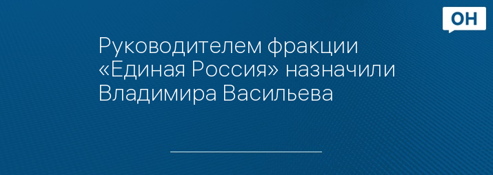 Руководителем фракции «Единая Россия» назначили Владимира Васильева