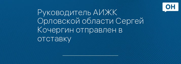 Руководитель АИЖК Орловской области Сергей Кочергин отправлен в отставку