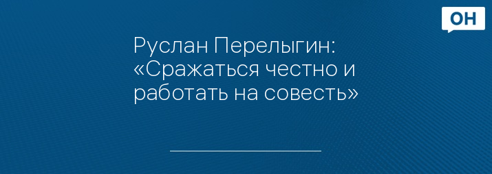 Руслан Перелыгин: «Сражаться честно и работать на совесть»