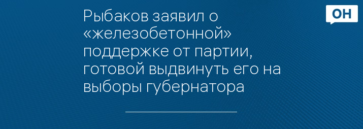 Рыбаков заявил о «железобетонной» поддержке от партии, готовой выдвинуть его на выборы губернатора