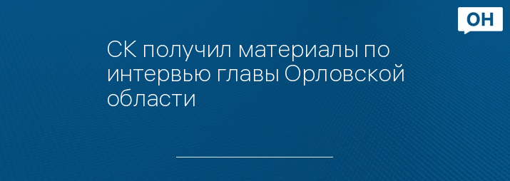 СК получил материалы по интервью главы Орловской области