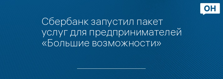 Сбербанк запустил пакет услуг для предпринимателей «Большие возможности»