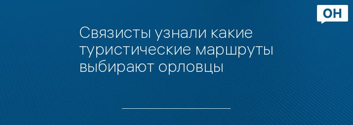 Связисты узнали какие туристические маршруты выбирают орловцы