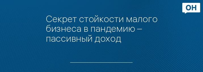 Секрет стойкости малого бизнеса в пандемию – пассивный доход