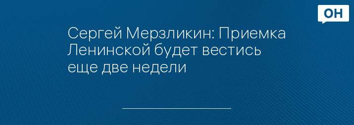 Сергей Мерзликин: Приемка Ленинской будет вестись еще две недели