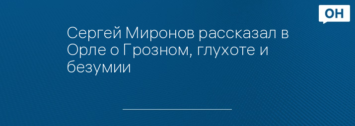 Сергей Миронов рассказал в Орле о Грозном, глухоте и безумии
