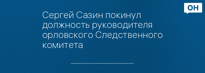 Сергей Сазин покинул должность руководителя орловского Следственного комитета