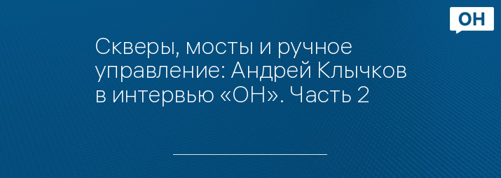 Скверы, мосты и ручное управление: Андрей Клычков в интервью «ОН». Часть 2