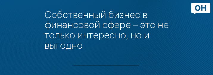 Собственный бизнес в финансовой сфере – это не только интересно, но и выгодно