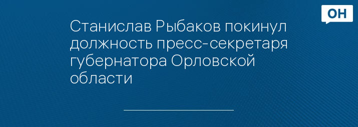 Станислав Рыбаков покинул должность пресс-секретаря губернатора Орловской области