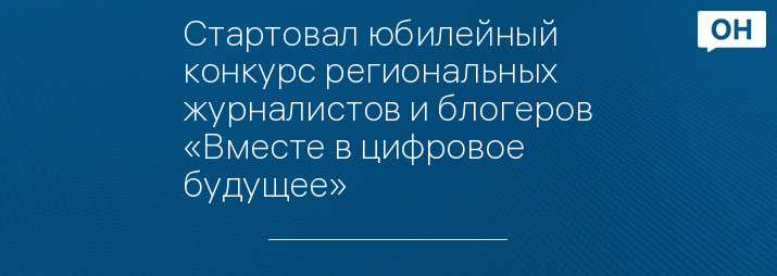 Стартовал юбилейный конкурс региональных журналистов и блогеров «Вместе в цифровое будущее»