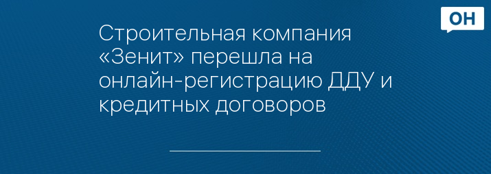 Строительная компания «Зенит» перешла на онлайн-регистрацию ДДУ и кредитных договоров