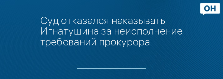 Суд отказался наказывать Игнатушина за неисполнение требований прокурора