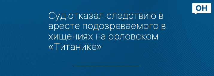 Суд отказал следствию в аресте подозреваемого в хищениях на орловском «Титанике»