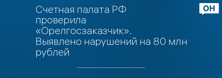 Счетная палата РФ проверила «Орелгосзаказчик». Выявлено нарушений на 80 млн рублей