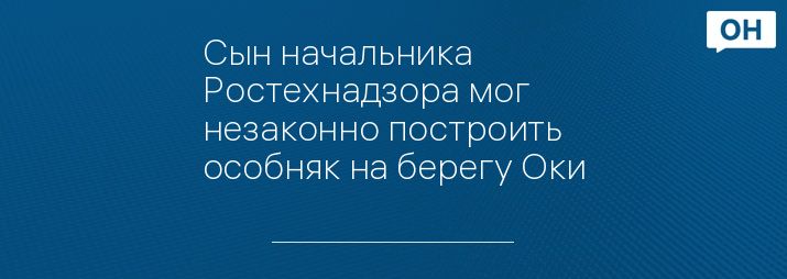 Сын начальника Ростехнадзора мог незаконно построить особняк на берегу Оки