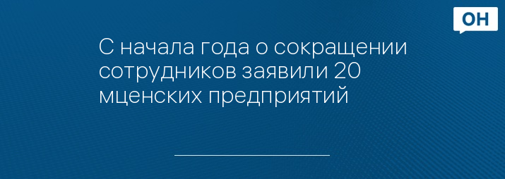 С начала года о сокращении сотрудников заявили 20 мценских предприятий