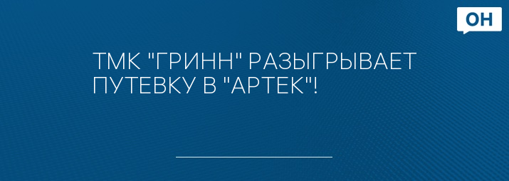 ТМК "ГРИНН" РАЗЫГРЫВАЕТ ПУТЕВКУ В "АРТЕК"!